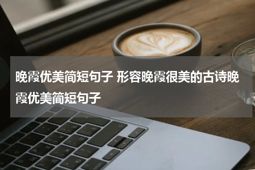 晚霞优美简短句子 形容晚霞很美的古诗晚霞优美简短句子