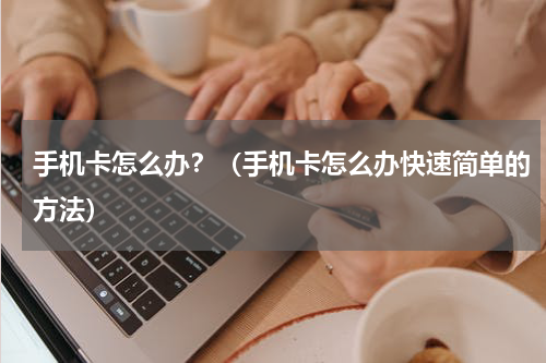 手机卡怎么办？（手机卡怎么办快速简单的方法）
