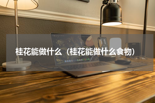 桂花能做什么（桂花能做什么食物）
