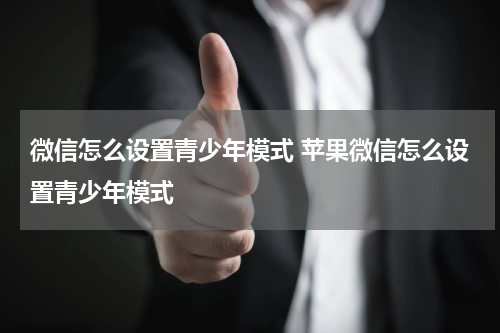 微信怎么设置青少年模式 苹果微信怎么设置青少年模式