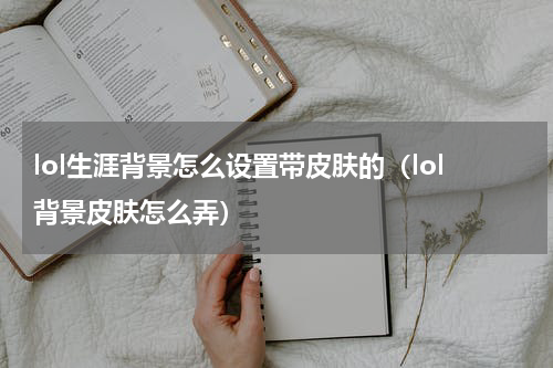 lol生涯背景怎么设置带皮肤的（lol背景皮肤怎么弄）