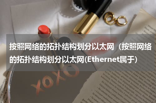 按照网络的拓扑结构划分以太网（按照网络的拓扑结构划分以太网(Ethernet属于）