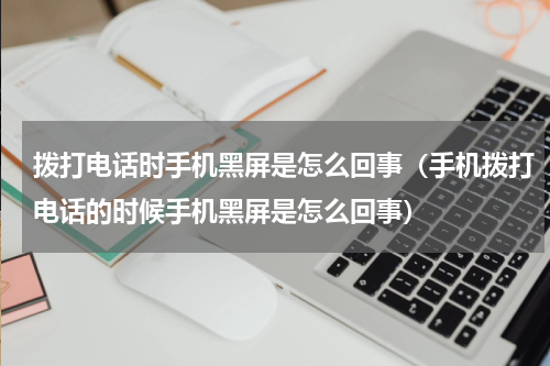 拨打电话时手机黑屏是怎么回事（手机拨打电话的时候手机黑屏是怎么回事）
