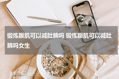 锻炼腹肌可以减肚腩吗 锻炼腹肌可以减肚腩吗女生