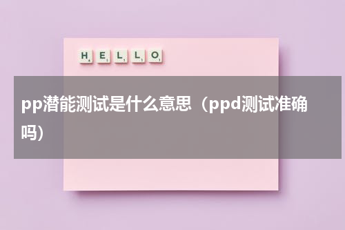 pp潜能测试是什么意思（ppd测试准确吗）