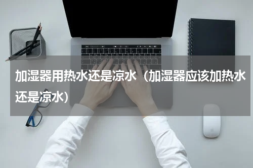 加湿器用热水还是凉水（加湿器应该加热水还是凉水）