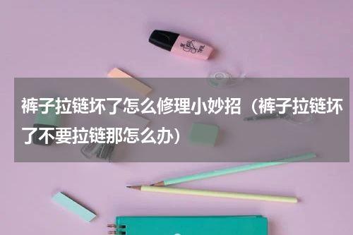 裤子拉链坏了怎么修理小妙招（裤子拉链坏了不要拉链那怎么办）