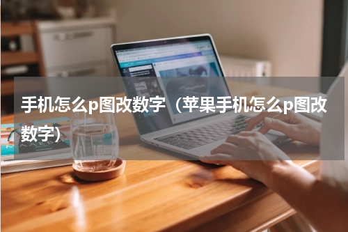手机怎么p图改数字（苹果手机怎么p图改数字）