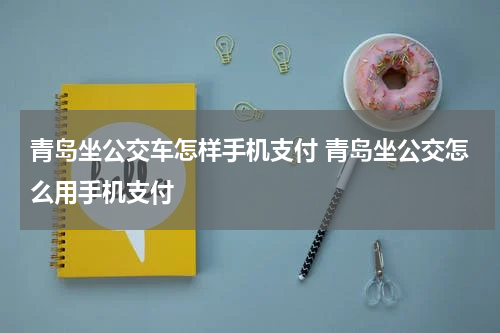 青岛坐公交车怎样手机支付 青岛坐公交怎么用手机支付
