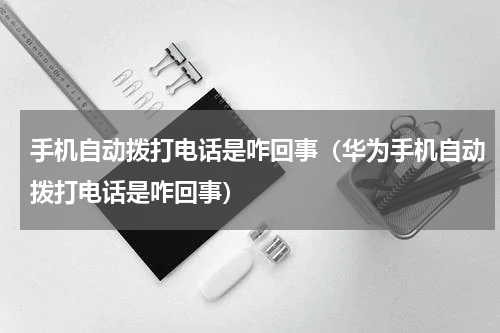 手机自动拨打电话是咋回事（华为手机自动拨打电话是咋回事）