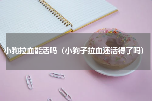 小狗拉血能活吗（小狗子拉血还活得了吗）