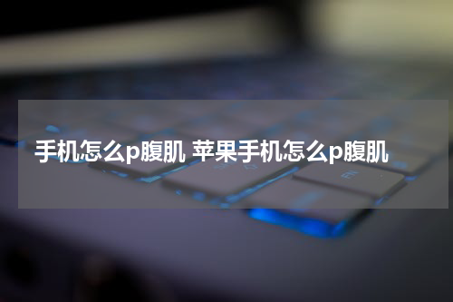 手机怎么p腹肌 苹果手机怎么p腹肌