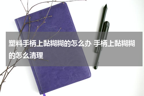 塑料手柄上黏糊糊的怎么办 手柄上黏糊糊的怎么清理