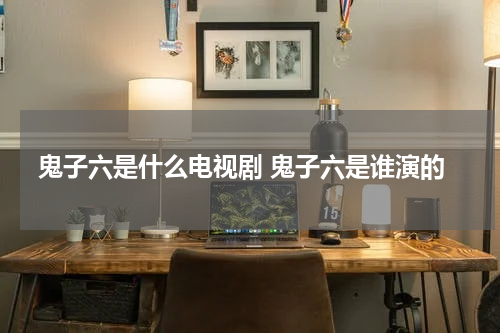鬼子六是什么电视剧 鬼子六是谁演的