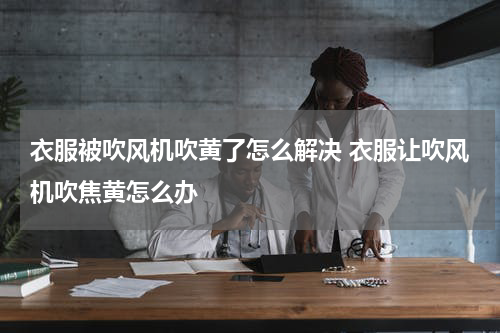 衣服被吹风机吹黄了怎么解决 衣服让吹风机吹焦黄怎么办