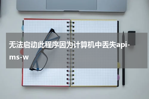 无法启动此程序因为计算机中丢失api-ms-w