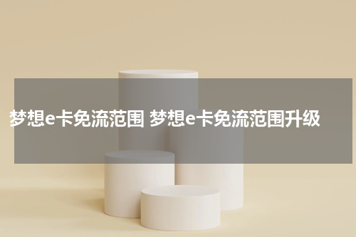 梦想e卡免流范围 梦想e卡免流范围升级