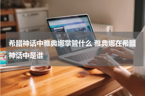 希腊神话中雅典娜掌管什么 雅典娜在希腊神话中是谁