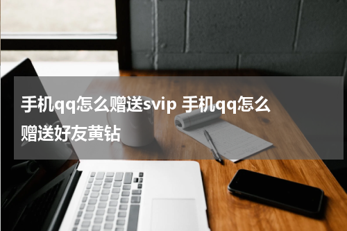 手机qq怎么赠送svip 手机qq怎么赠送好友黄钻