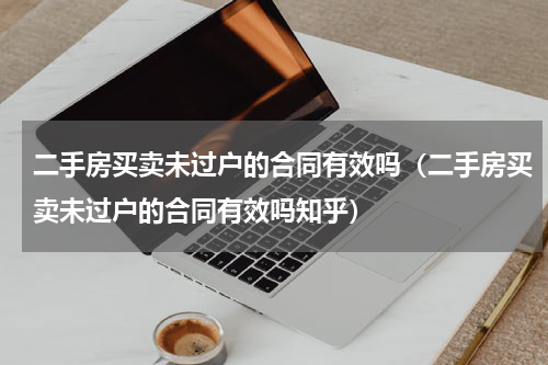 二手房买卖未过户的合同有效吗（二手房买卖未过户的合同有效吗知乎）