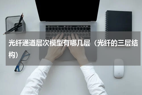 光纤通道层次模型有哪几层（光纤的三层结构）
