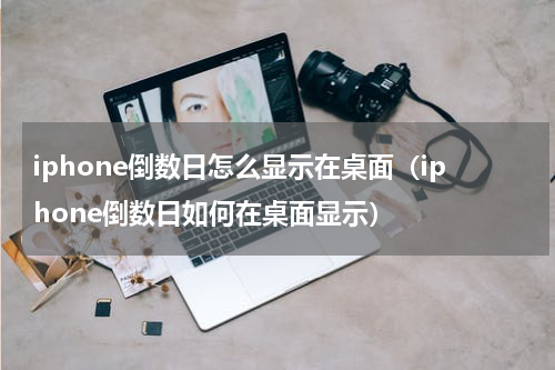 iphone倒数日怎么显示在桌面（iphone倒数日如何在桌面显示）
