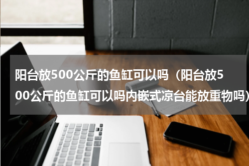 阳台放500公斤的鱼缸可以吗（阳台放500公斤的鱼缸可以吗内嵌式凉台能放重物吗）