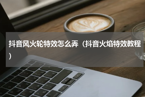 抖音风火轮特效怎么弄（抖音火焰特效教程）