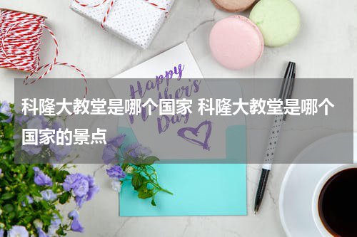 科隆大教堂是哪个国家 科隆大教堂是哪个国家的景点