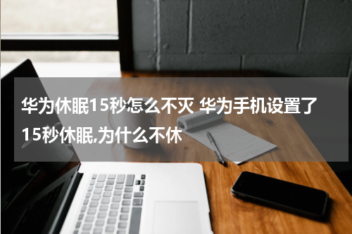华为休眠15秒怎么不灭 华为手机设置了15秒休眠,为什么不休