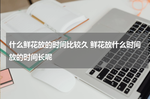 什么鲜花放的时间比较久 鲜花放什么时间放的时间长呢