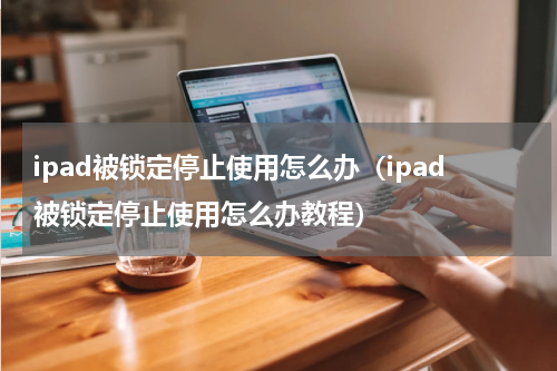 ipad被锁定停止使用怎么办（ipad被锁定停止使用怎么办教程）