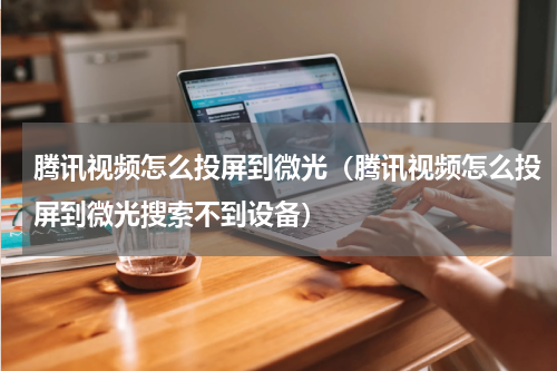 腾讯视频怎么投屏到微光（腾讯视频怎么投屏到微光搜索不到设备）