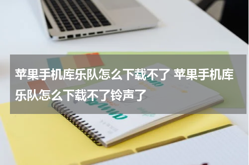 苹果手机库乐队怎么下载不了 苹果手机库乐队怎么下载不了铃声了
