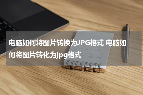 电脑如何将图片转换为JPG格式 电脑如何将图片转化为jpg格式