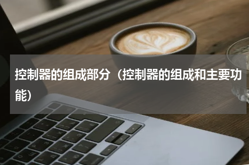 控制器的组成部分（控制器的组成和主要功能）