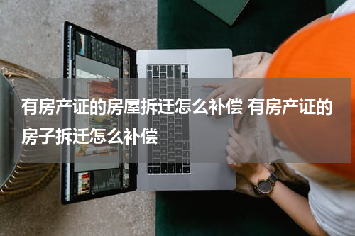 有房产证的房屋拆迁怎么补偿 有房产证的房子拆迁怎么补偿