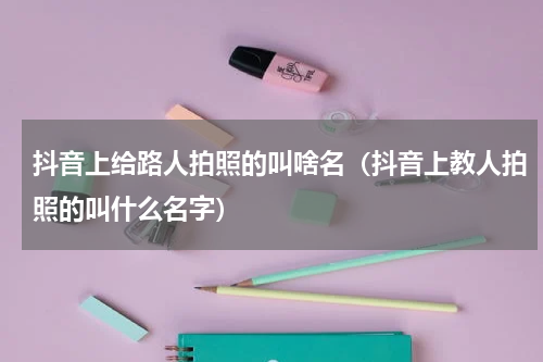 抖音上给路人拍照的叫啥名（抖音上教人拍照的叫什么名字）