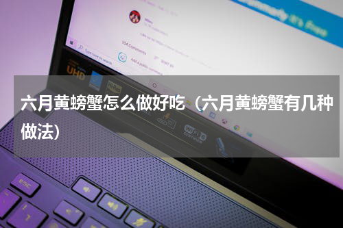 六月黄螃蟹怎么做好吃（六月黄螃蟹有几种做法）