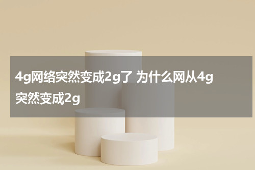 4g网络突然变成2g了 为什么网从4g突然变成2g