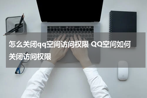 怎么关闭qq空间访问权限 QQ空间如何关闭访问权限