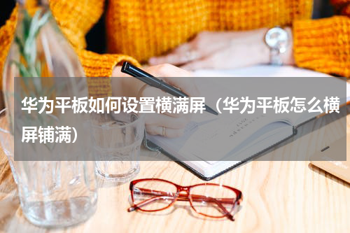 华为平板如何设置横满屏（华为平板怎么横屏铺满）