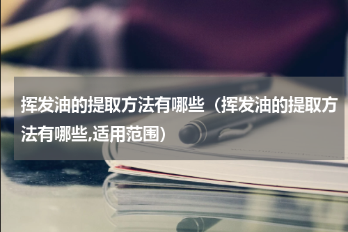 挥发油的提取方法有哪些（挥发油的提取方法有哪些,适用范围）