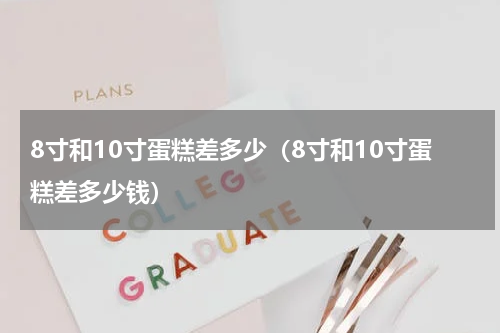 8寸和10寸蛋糕差多少（8寸和10寸蛋糕差多少钱）