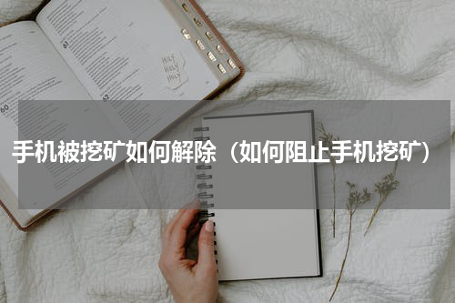 手机被挖矿如何解除（如何阻止手机挖矿）
