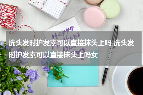 洗头发时护发素可以直接抹头上吗 洗头发时护发素可以直接抹头上吗女