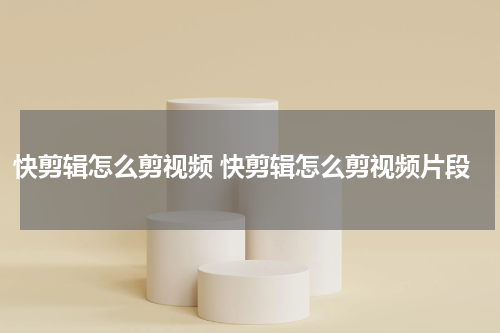 快剪辑怎么剪视频 快剪辑怎么剪视频片段