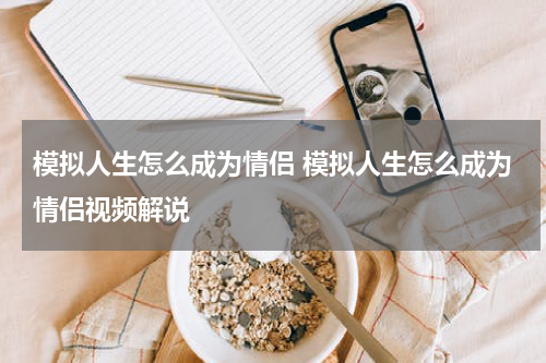 模拟人生怎么成为情侣 模拟人生怎么成为情侣视频解说