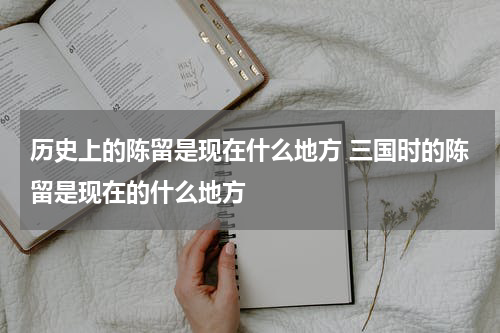 历史上的陈留是现在什么地方 三国时的陈留是现在的什么地方