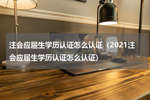 注会应届生学历认证怎么认证（2021注会应届生学历认证怎么认证）